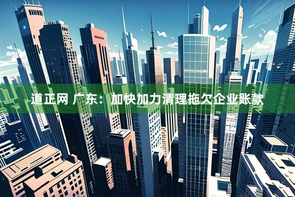 道正网 广东：加快加力清理拖欠企业账款