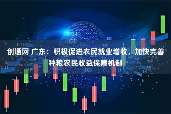 创通网 广东：积极促进农民就业增收，加快完善种粮农民收益保障机制