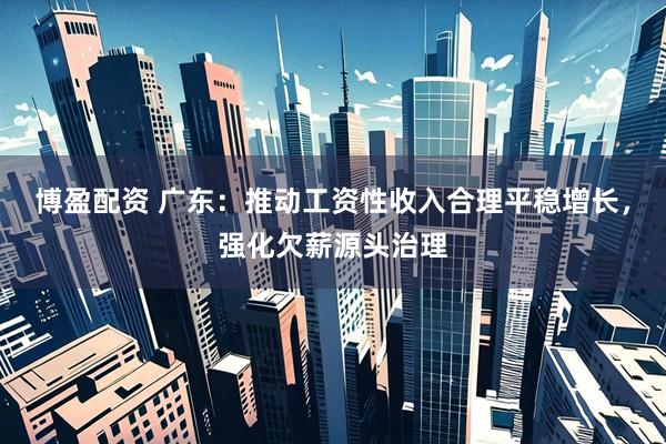 博盈配资 广东：推动工资性收入合理平稳增长，强化欠薪源头治理