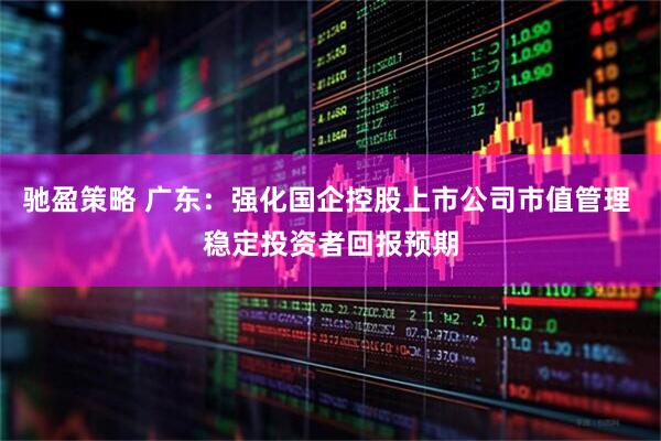 驰盈策略 广东：强化国企控股上市公司市值管理 稳定投资者回报预期