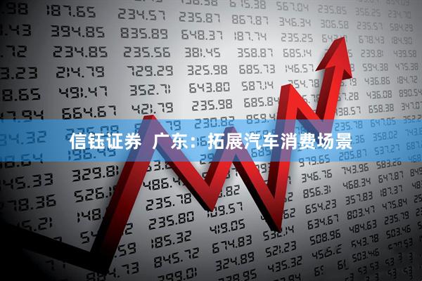 信钰证券  广东：拓展汽车消费场景