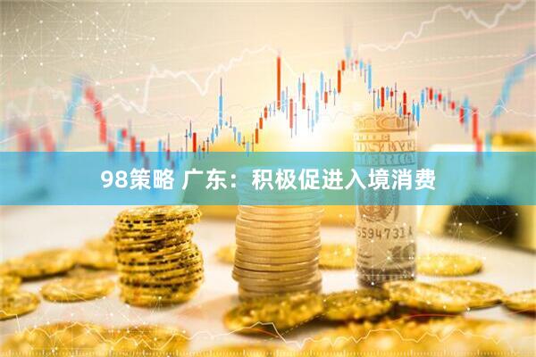 98策略 广东：积极促进入境消费