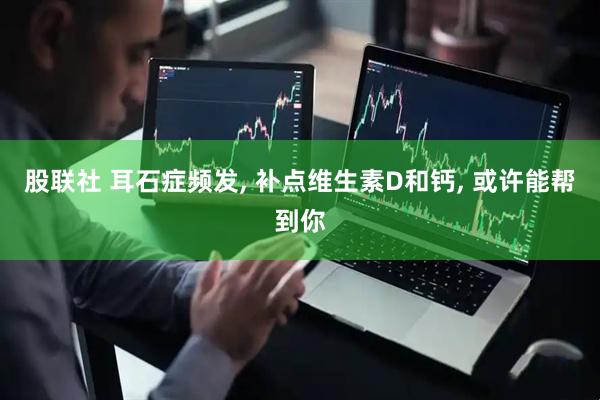 股联社 耳石症频发, 补点维生素D和钙, 或许能帮到你
