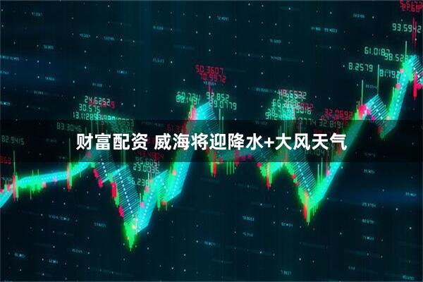 财富配资 威海将迎降水+大风天气
