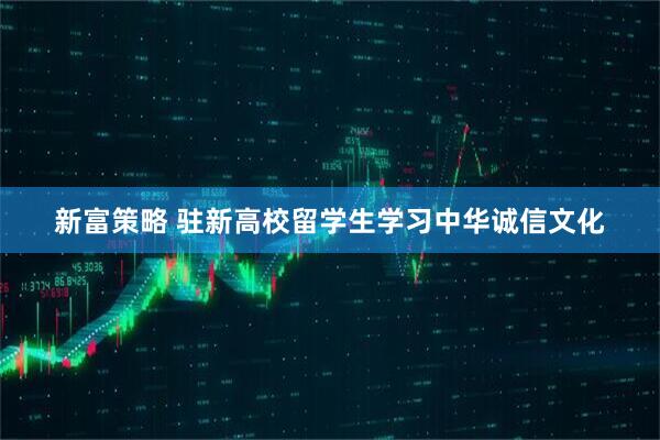 新富策略 驻新高校留学生学习中华诚信文化
