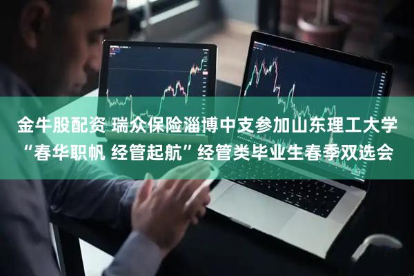金牛股配资 瑞众保险淄博中支参加山东理工大学“春华职帆 经管起航”经管类毕业生春季双选会