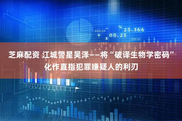 芝麻配资 江城警星吴泽——将“破译生物学密码”化作直指犯罪嫌疑人的利刃