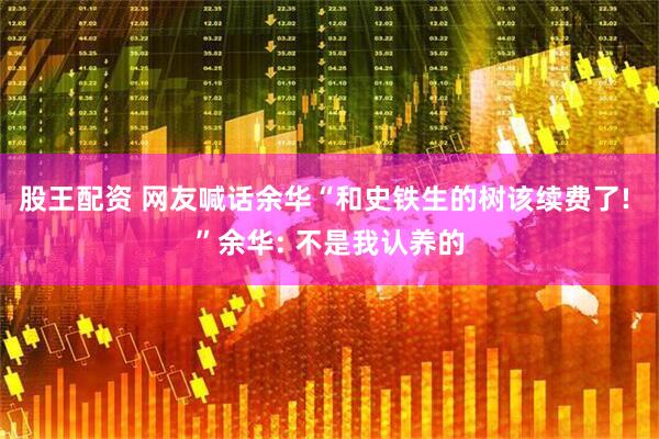股王配资 网友喊话余华“和史铁生的树该续费了! ”余华: 不是我认养的