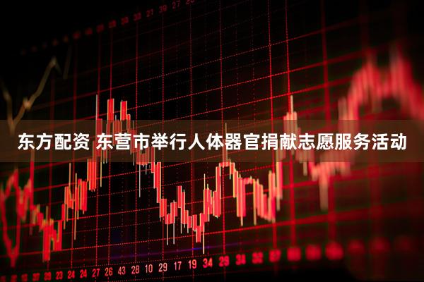 东方配资 东营市举行人体器官捐献志愿服务活动