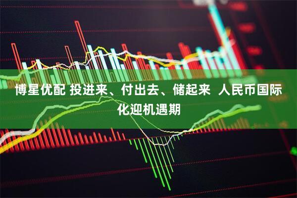 博星优配 投进来、付出去、储起来  人民币国际化迎机遇期