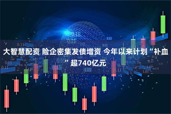 大智慧配资 险企密集发债增资 今年以来计划“补血”超740亿元