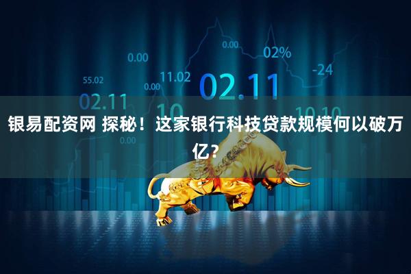 银易配资网 探秘！这家银行科技贷款规模何以破万亿？