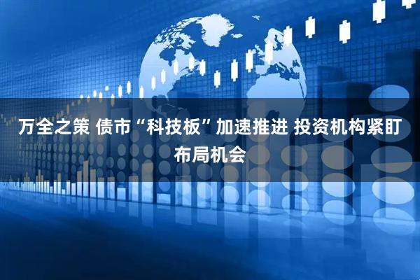 万全之策 债市“科技板”加速推进 投资机构紧盯布局机会