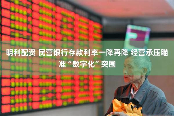明利配资 民营银行存款利率一降再降 经营承压瞄准“数字化”突围