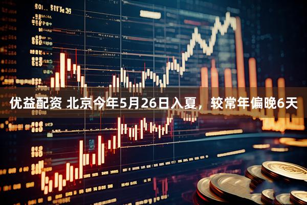 优益配资 北京今年5月26日入夏，较常年偏晚6天