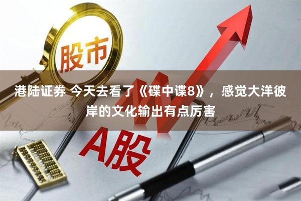港陆证券 今天去看了《碟中谍8》，感觉大洋彼岸的文化输出有点厉害