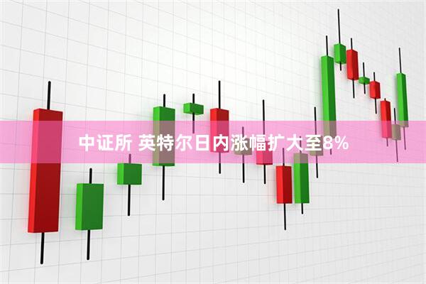 中证所 英特尔日内涨幅扩大至8%