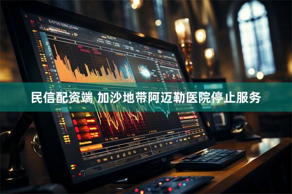 民信配资端 加沙地带阿迈勒医院停止服务
