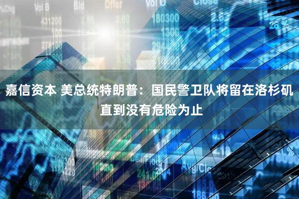 嘉信资本 美总统特朗普：国民警卫队将留在洛杉矶 直到没有危险为止