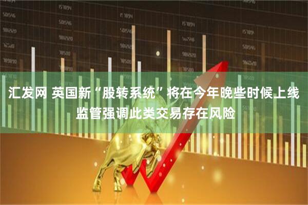 汇发网 英国新“股转系统”将在今年晚些时候上线 监管强调此类交易存在风险
