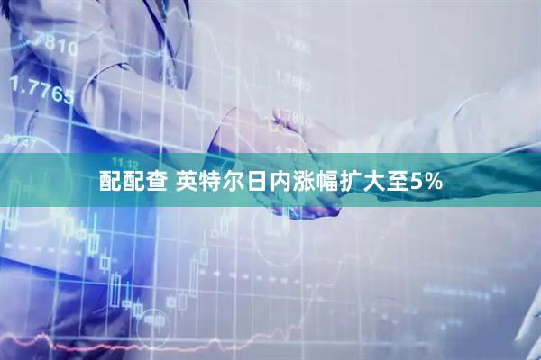 配配查 英特尔日内涨幅扩大至5%