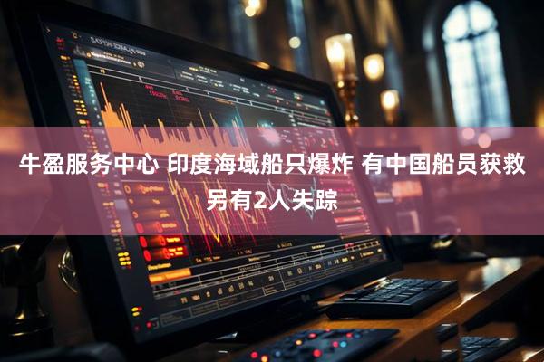 牛盈服务中心 印度海域船只爆炸 有中国船员获救另有2人失踪