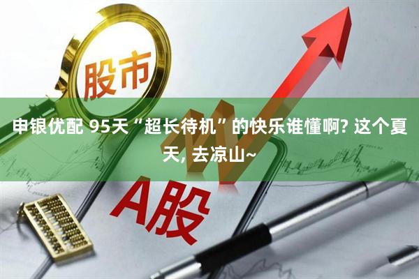 申银优配 95天“超长待机”的快乐谁懂啊? 这个夏天, 去凉山~