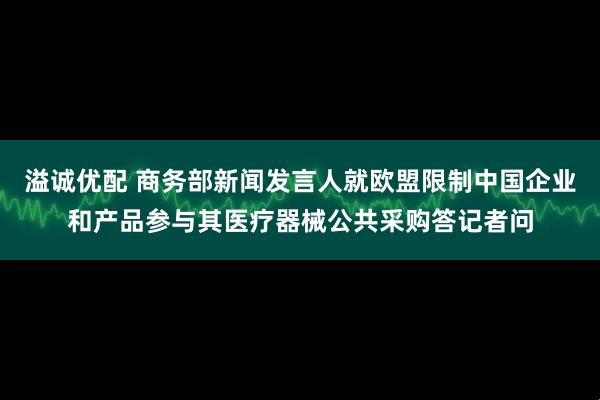 溢诚优配 商务部新闻发言人就欧盟限制中国企业和产品参与其医疗器械公共采购答记者问