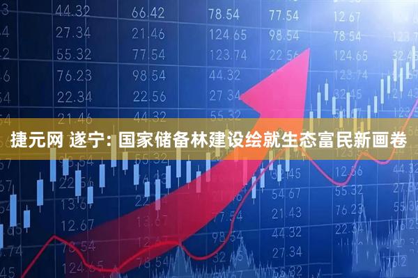 捷元网 遂宁: 国家储备林建设绘就生态富民新画卷