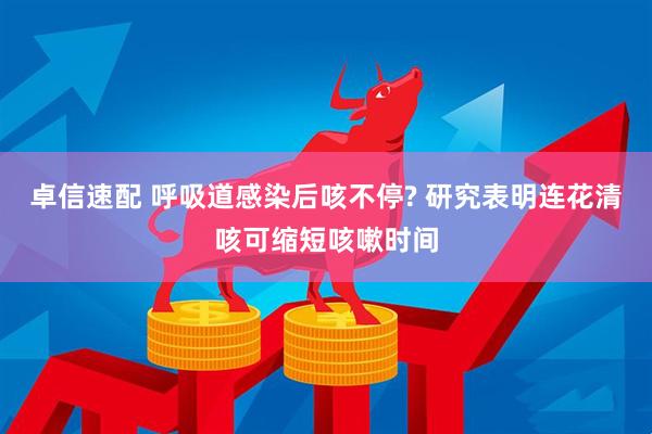 卓信速配 呼吸道感染后咳不停? 研究表明连花清咳可缩短咳嗽时间