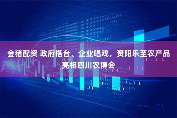 金猪配资 政府搭台、企业唱戏，资阳乐至农产品亮相四川农博会