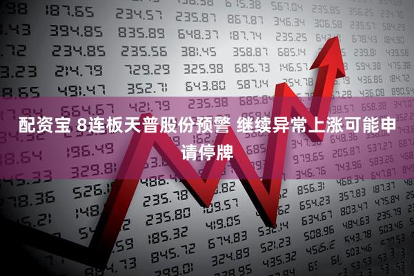 配资宝 8连板天普股份预警 继续异常上涨可能申请停牌