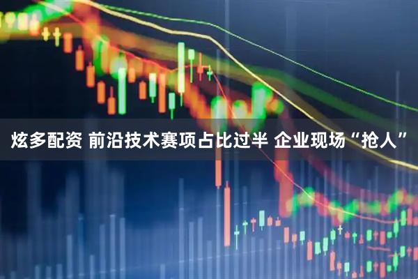 炫多配资 前沿技术赛项占比过半 企业现场“抢人”