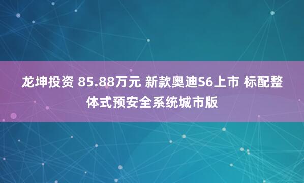 龙坤投资 85.88万元 新款奥迪S6上市 标配整体式预安全系统城市版
