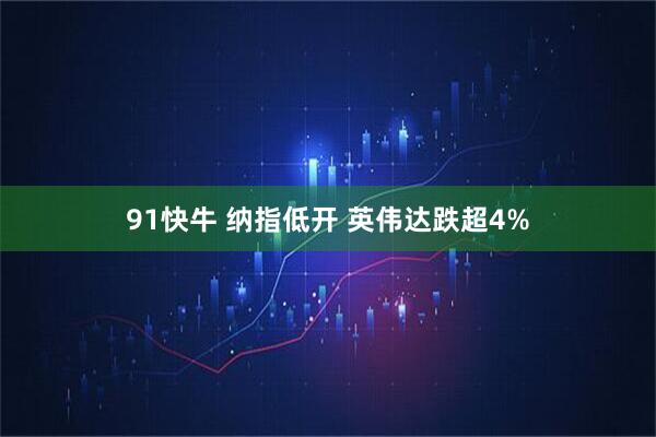 91快牛 纳指低开 英伟达跌超4%