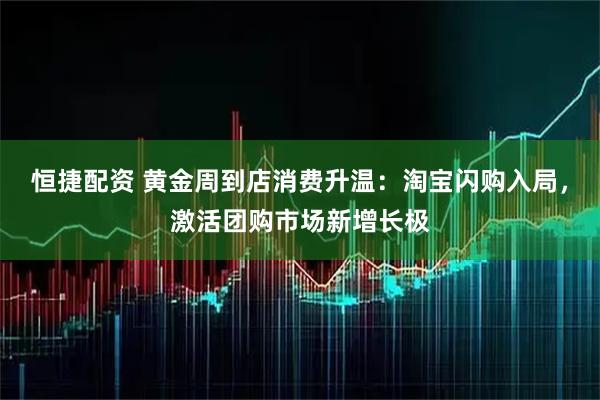 恒捷配资 黄金周到店消费升温：淘宝闪购入局，激活团购市场新增长极