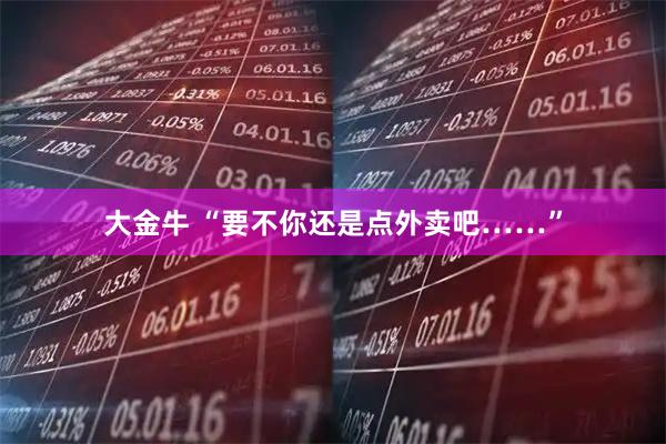 大金牛 “要不你还是点外卖吧……”