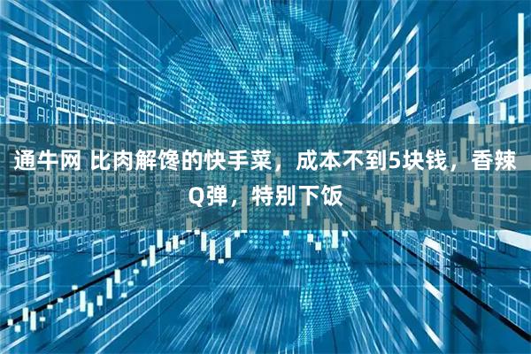 通牛网 比肉解馋的快手菜，成本不到5块钱，香辣Q弹，特别下饭