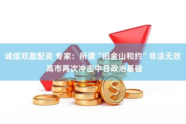 诚信双盈配资 专家：所谓“旧金山和约”非法无效 高市再次冲击中日政治基础