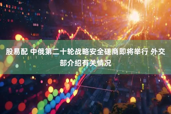 股易配 中俄第二十轮战略安全磋商即将举行 外交部介绍有关情况