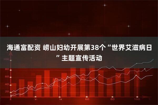 海通富配资 崂山妇幼开展第38个“世界艾滋病日”主题宣传活动