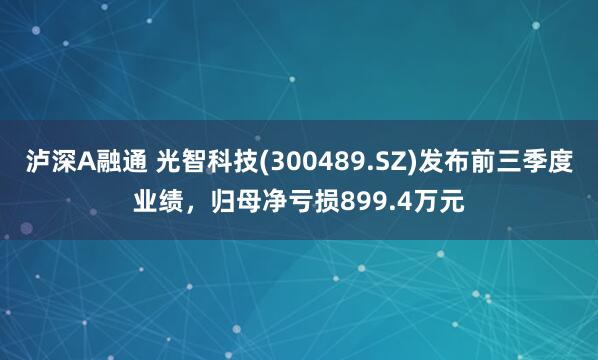 泸深A融通 光智科技(300489.SZ)发布前三季度业绩，归母净亏损899.4万元
