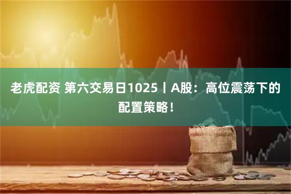 老虎配资 第六交易日1025丨A股：高位震荡下的配置策略！
