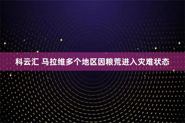 科云汇 马拉维多个地区因粮荒进入灾难状态