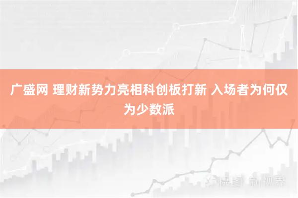 广盛网 理财新势力亮相科创板打新 入场者为何仅为少数派