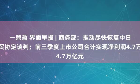 一鼎盈 界面早报 | 商务部：推动尽快恢复中日韩自贸协定谈判；前三季度上市公司合计实现净利润4.7万亿元