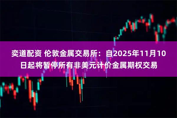 奕道配资 伦敦金属交易所：自2025年11月10日起将暂停所有非美元计价金属期权交易