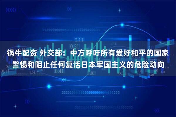 锅牛配资 外交部：中方呼吁所有爱好和平的国家警惕和阻止任何复活日本军国主义的危险动向