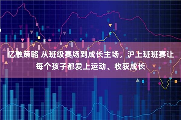 亿融策略 从班级赛场到成长主场，沪上班班赛让每个孩子都爱上运动、收获成长