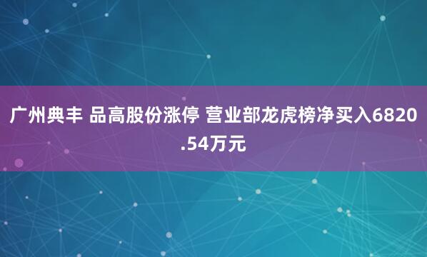 广州典丰 品高股份涨停 营业部龙虎榜净买入6820.54万元